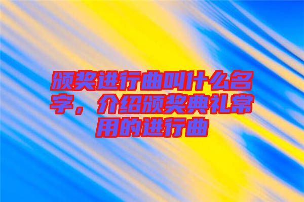 頒獎進(jìn)行曲叫什么名字，介紹頒獎典禮常用的進(jìn)行曲