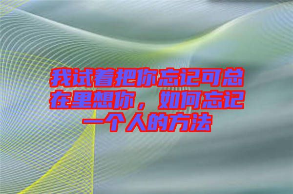我試著把你忘記可總在里想你，如何忘記一個人的方法