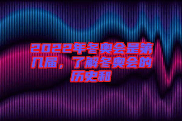 2022年冬奧會(huì)是第幾屆，了解冬奧會(huì)的歷史和
