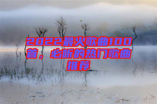 2022最火歌曲100首，必聽的熱門歌曲推薦