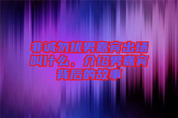 非誠(chéng)勿擾男嘉賓出場(chǎng)叫什么，介紹男嘉賓背后的故事