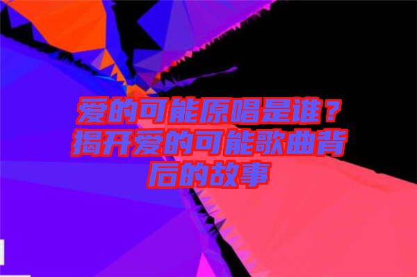 愛的可能原唱是誰？揭開愛的可能歌曲背后的故事