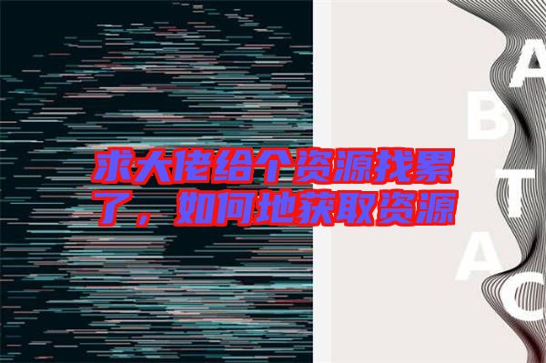 求大佬給個(gè)資源找累了，如何地獲取資源