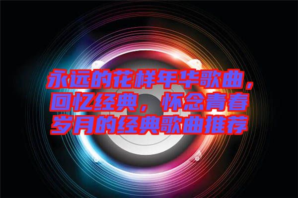 永遠(yuǎn)的花樣年華歌曲，回憶經(jīng)典，懷念青春歲月的經(jīng)典歌曲推薦