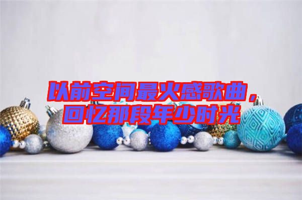 以前空間最火感歌曲，回憶那段年少時光