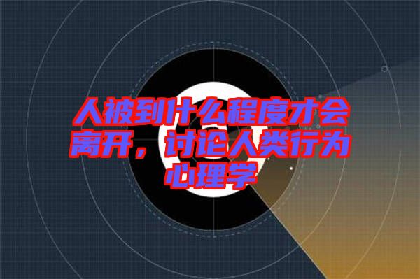 人被到什么程度才會(huì)離開，討論人類行為心理學(xué)
