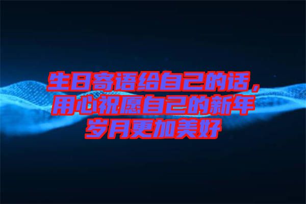 生日寄語給自己的話，用心祝愿自己的新年歲月更加美好