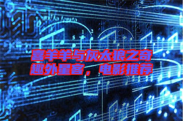 喜羊羊與灰太狼之奇趣外星客，電影推薦