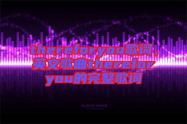 thereforyou歌詞，英文歌曲thereforyou的完整歌詞