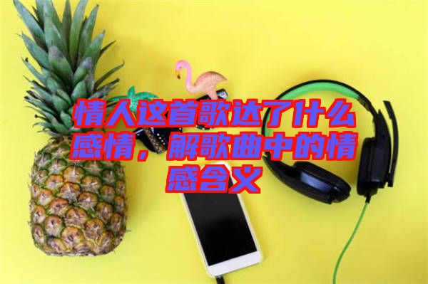 情人這首歌達(dá)了什么感情，解歌曲中的情感含義