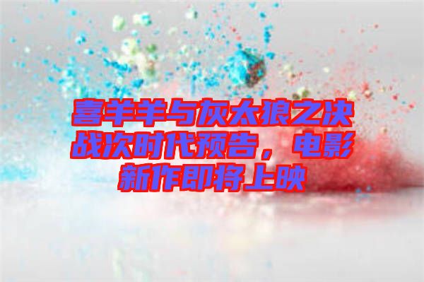 喜羊羊與灰太狼之決戰(zhàn)次時(shí)代預(yù)告，電影新作即將上映