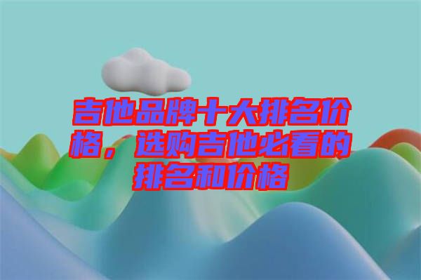 吉他品牌十大排名價格，選購吉他必看的排名和價格