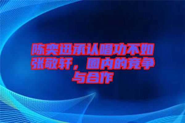 陳奕迅承認唱功不如張敬軒，圈內的競爭與合作