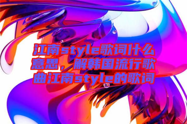 江南style歌詞什么意思，解韓國流行歌曲江南style的歌詞
