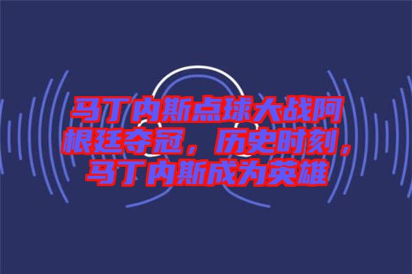 馬丁內(nèi)斯點(diǎn)球大戰(zhàn)阿根廷奪冠，歷史時刻，馬丁內(nèi)斯成為英雄