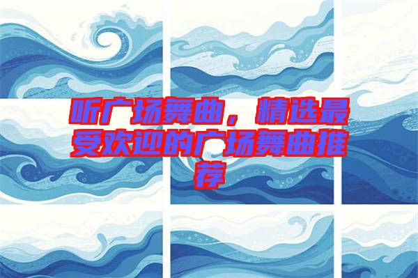 聽(tīng)廣場(chǎng)舞曲，精選最受歡迎的廣場(chǎng)舞曲推薦