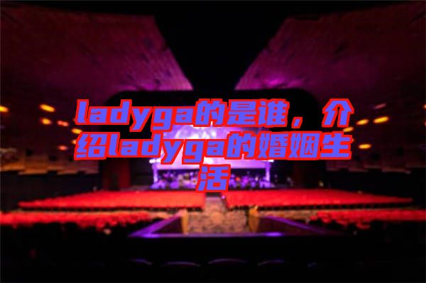 ladyga的是誰，介紹ladyga的婚姻生活