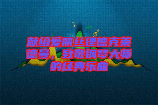 獻(xiàn)給愛(ài)麗絲理德克萊德曼，致敬鋼琴大師的經(jīng)典樂(lè)曲