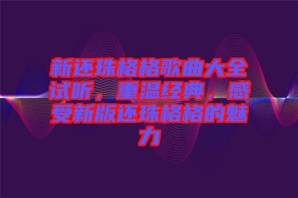 新還珠格格歌曲大全試聽，重溫經(jīng)典，感受新版還珠格格的魅力