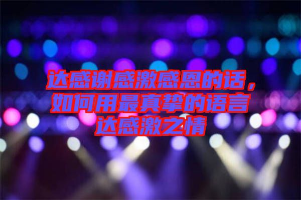 達(dá)感謝感激感恩的話，如何用最真摯的語言達(dá)感激之情