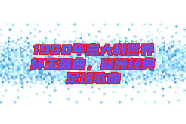 1990年意大利世界杯主題曲，回顧經(jīng)典足球歌曲