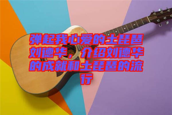 彈起我心愛的土琵琶劉德華，介紹劉德華的成就和土琵琶的流行