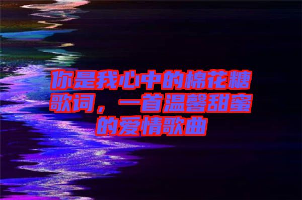 你是我心中的棉花糖歌詞，一首溫馨甜蜜的愛(ài)情歌曲