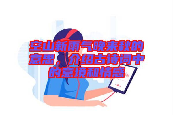 空山新雨氣晚來秋的意思，介紹古詩詞中的意境和情感
