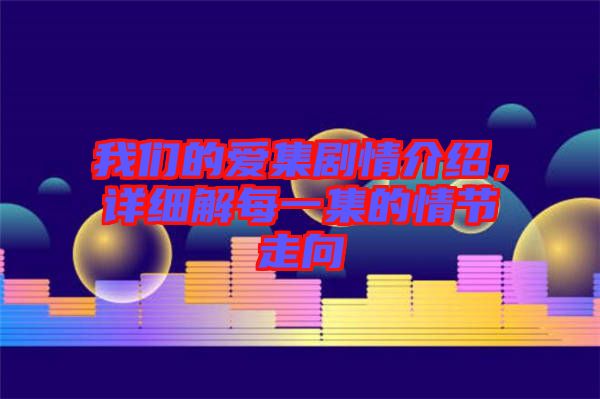 我們的愛(ài)集劇情介紹，詳細(xì)解每一集的情節(jié)走向