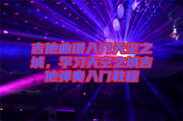 吉他曲譜入門天空之城，學習天空之城吉他彈奏入門教程