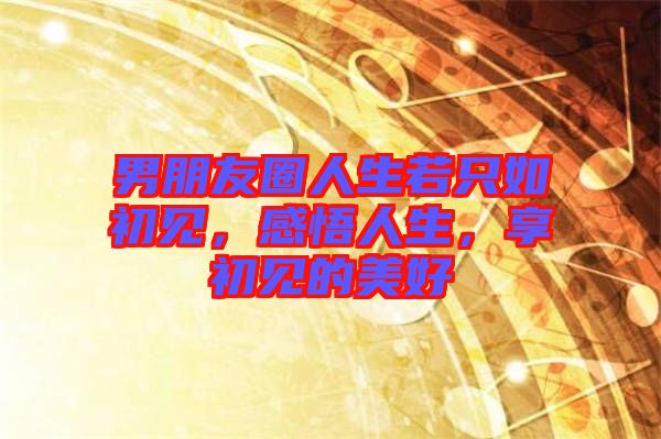 男朋友圈人生若只如初見，感悟人生，享初見的美好