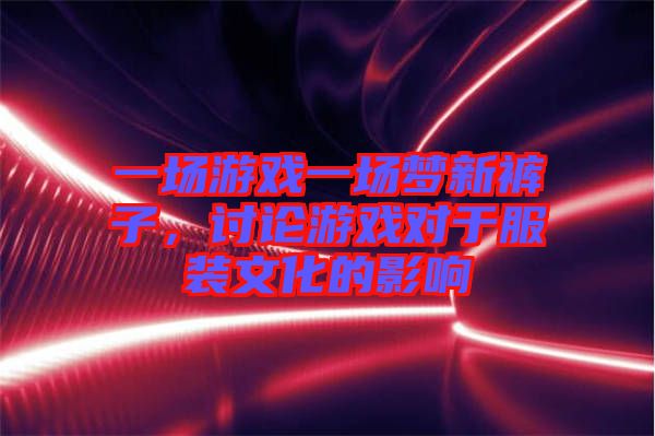 一場游戲一場夢新褲子，討論游戲?qū)τ诜b文化的影響
