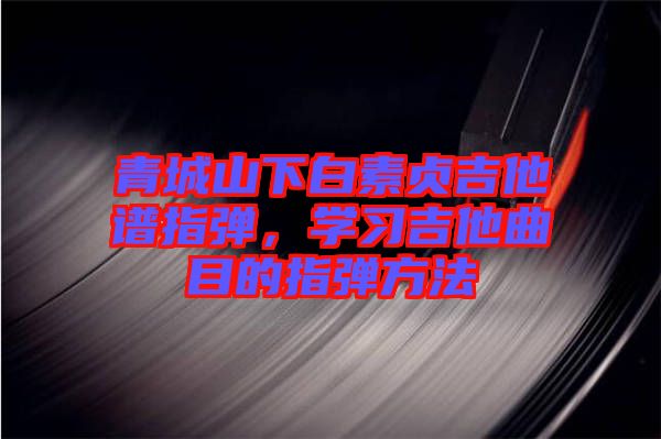 青城山下白素貞吉他譜指彈，學習吉他曲目的指彈方法