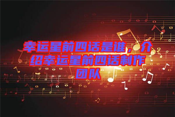 幸運星前四話是誰，介紹幸運星前四話制作團隊