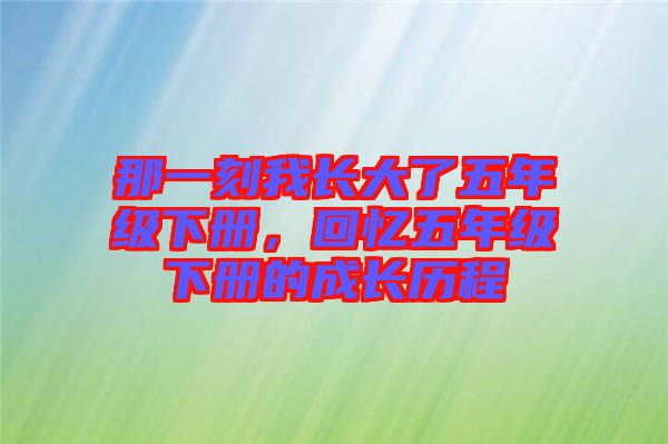 那一刻我長(zhǎng)大了五年級(jí)下冊(cè)，回憶五年級(jí)下冊(cè)的成長(zhǎng)歷程