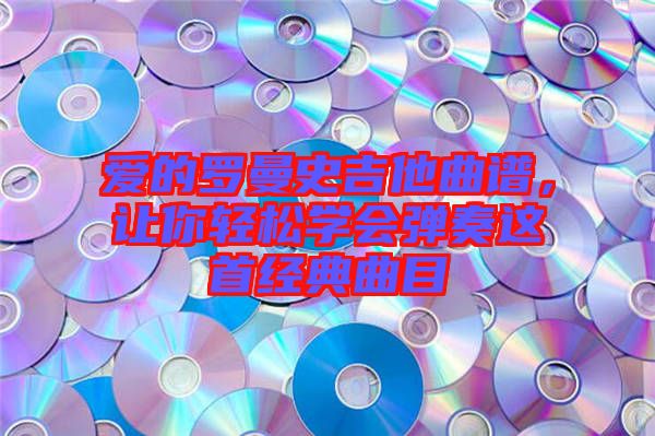 愛的羅曼史吉他曲譜，讓你輕松學(xué)會(huì)彈奏這首經(jīng)典曲目