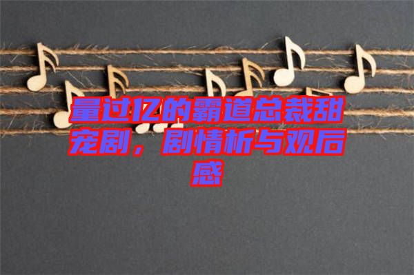 量過(guò)億的霸道總裁甜寵劇，劇情析與觀后感