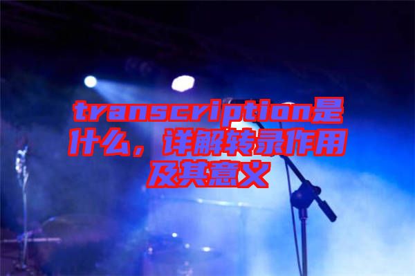 transcription是什么，詳解轉(zhuǎn)錄作用及其意義