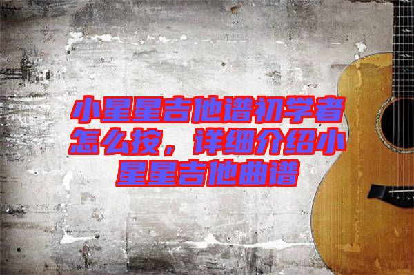小星星吉他譜初學(xué)者怎么按，詳細(xì)介紹小星星吉他曲譜
