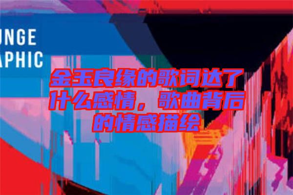 金玉良緣的歌詞達了什么感情，歌曲背后的情感描繪