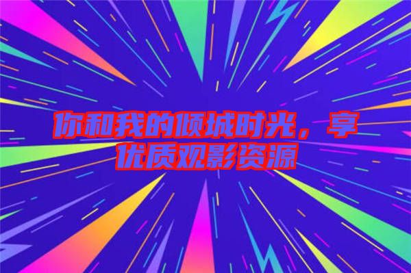 你和我的傾城時光，享優(yōu)質(zhì)觀影資源