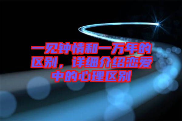 一見鐘情和一萬年的區(qū)別，詳細(xì)介紹戀愛中的心理區(qū)別