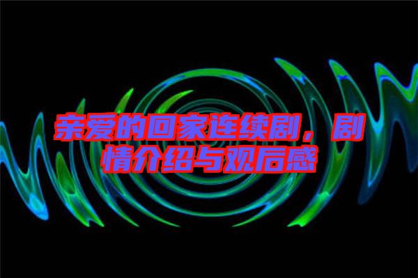 親愛的回家連續(xù)劇，劇情介紹與觀后感