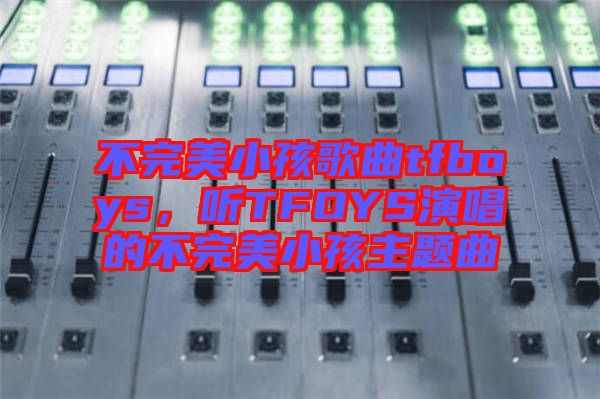 不完美小孩歌曲tfboys，聽TFOYS演唱的不完美小孩主題曲