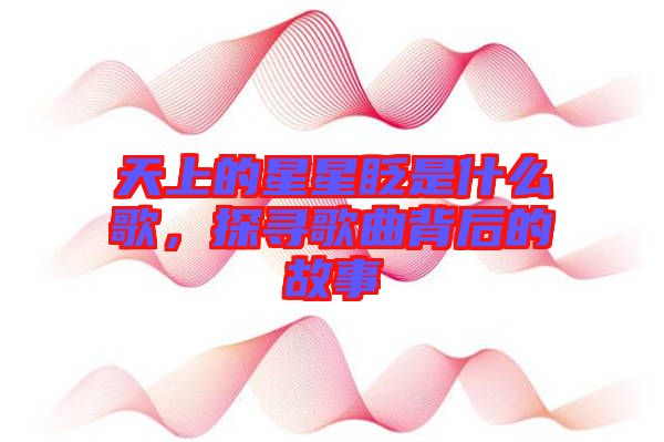 天上的星星眨是什么歌，探尋歌曲背后的故事