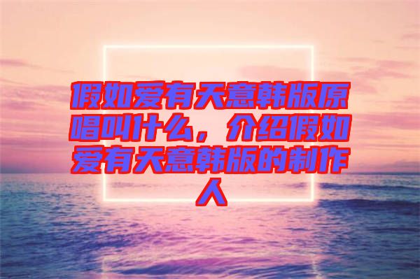 假如愛有天意韓版原唱叫什么，介紹假如愛有天意韓版的制作人