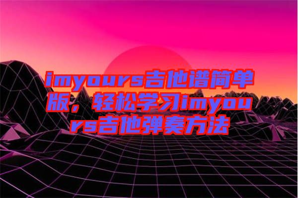 imyours吉他譜簡(jiǎn)單版，輕松學(xué)習(xí)imyours吉他彈奏方法