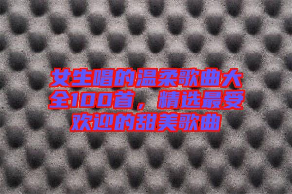 女生唱的溫柔歌曲大全100首，精選最受歡迎的甜美歌曲