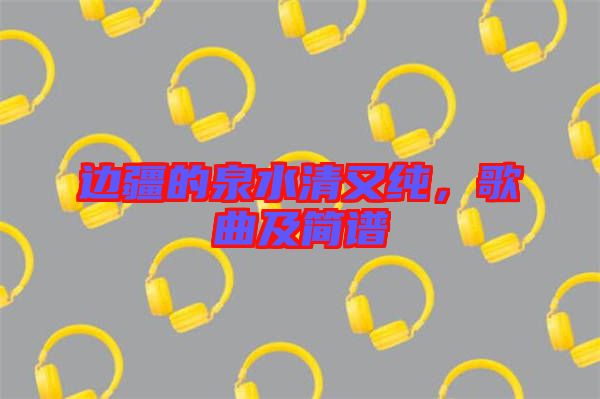 邊疆的泉水清又純，歌曲及簡(jiǎn)譜