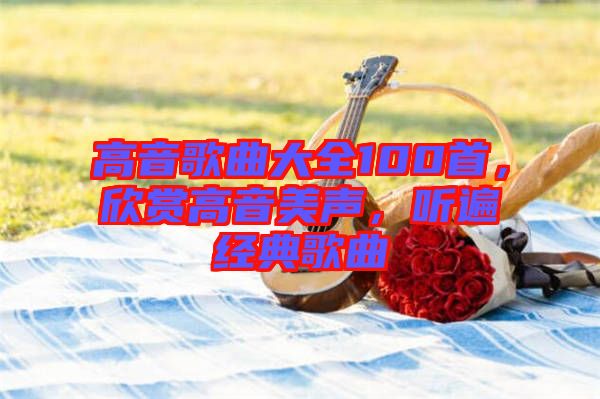 高音歌曲大全100首，欣賞高音美聲，聽遍經(jīng)典歌曲